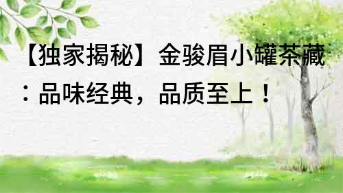 【獨家揭秘】金駿眉小罐茶藏：品味經典，品質至上！
