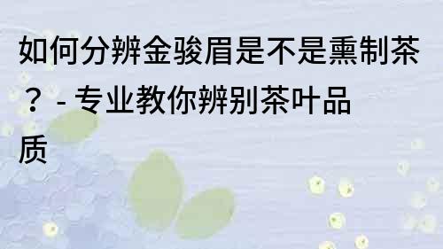 如何分辨金駿眉是不是熏制茶？ - 專業(yè)教你辨別茶葉品質(zhì)
