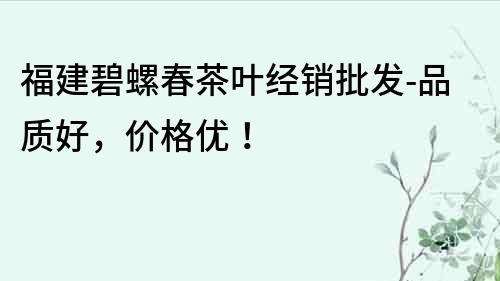 福建碧螺春茶葉經(jīng)銷批發(fā)-品質(zhì)好，價格優(yōu)！