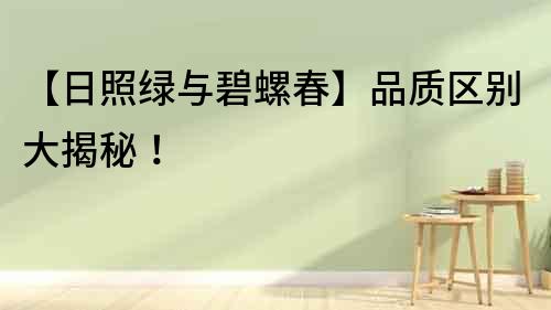 【日照綠與碧螺春】品質(zhì)區(qū)別大揭秘！