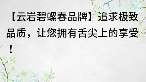 【云巖碧螺春品牌】追求極致品質，讓您擁有舌尖上的享受！
