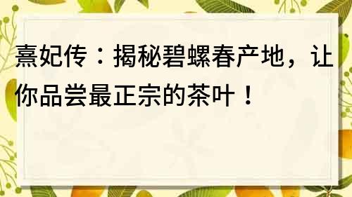 熹妃傳：揭秘碧螺春產地，讓你品嘗最正宗的茶葉！