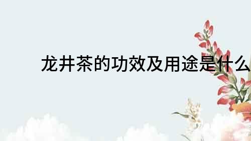 龍井茶的功效及用途是什么？
