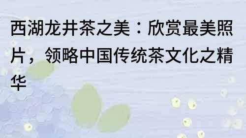 西湖龍井茶之美：欣賞最美照片，領(lǐng)略中國(guó)傳統(tǒng)茶文化之精華