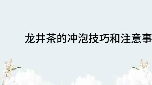 龍井茶的沖泡技巧和注意事項