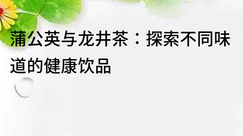 蒲公英與龍井茶：探索不同味道的健康飲品