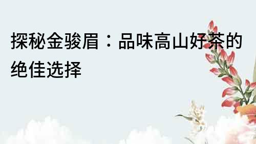 探秘金駿眉：品味高山好茶的絕佳選擇
