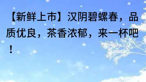 【新鮮上市】漢陰碧螺春，品質優(yōu)良，茶香濃郁，來一杯吧！