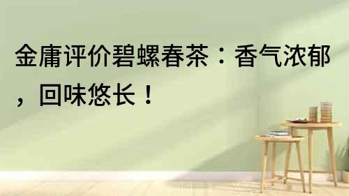 金庸評價碧螺春茶：香氣濃郁，回味悠長！