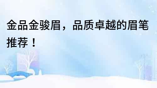 金品金駿眉，品質(zhì)卓越的眉筆推薦！