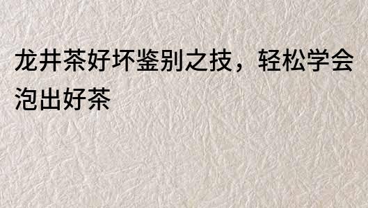 龍井茶好壞鑒別之技，輕松學會泡出好茶