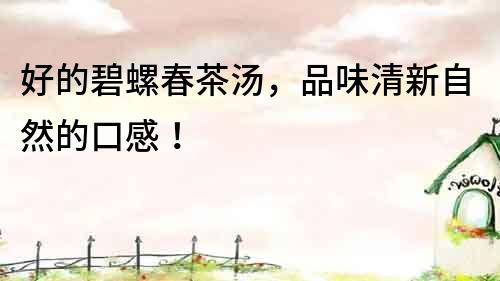 好的碧螺春茶湯，品味清新自然的口感！