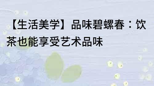 【生活美學】品味碧螺春：飲茶也能享受藝術品味
