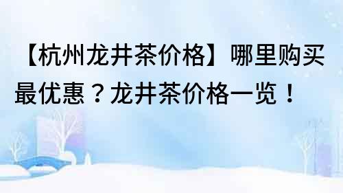 【杭州龍井茶價格】哪里購買最優惠？龍井茶價格一覽！