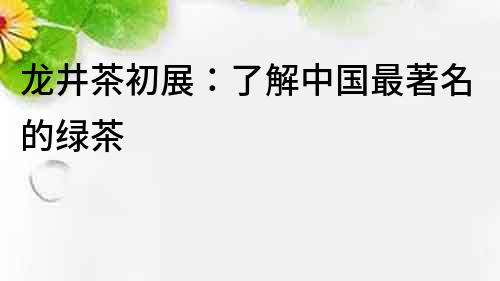 龍井茶初展：了解中國最著名的綠茶