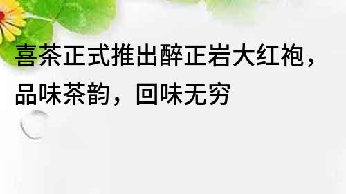 喜茶正式推出醉正巖大紅袍，品味茶韻，回味無窮