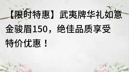 【限時特惠】武夷牌華禮如意金駿眉150，絕佳品質享受特價優(yōu)惠！