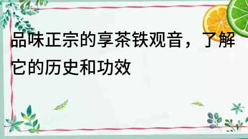 品味正宗的享茶鐵觀音，了解它的歷史和功效