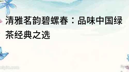 清雅茗韻碧螺春：品味中國綠茶經典之選