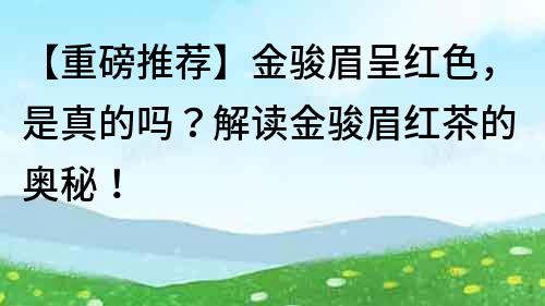 【重磅推薦】金駿眉呈紅色，是真的嗎？解讀金駿眉紅茶的奧秘！