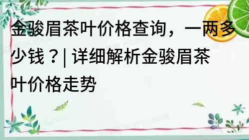 金駿眉茶葉價格查詢，一兩多少錢？| 詳細解析金駿眉茶葉價格走勢