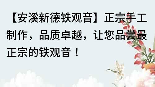【安溪新德鐵觀音】正宗手工制作，品質卓越，讓您品嘗最正宗的鐵觀音！