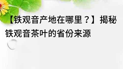 【鐵觀音產(chǎn)地在哪里？】揭秘鐵觀音茶葉的省份來源