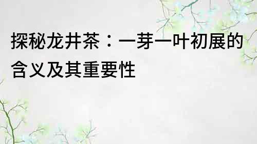 探秘龍井茶：一芽一葉初展的含義及其重要性