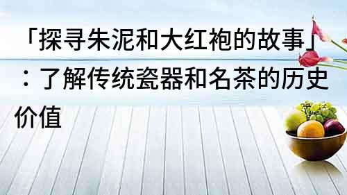 「探尋朱泥和大紅袍的故事」：了解傳統(tǒng)瓷器和名茶的歷史價(jià)值
