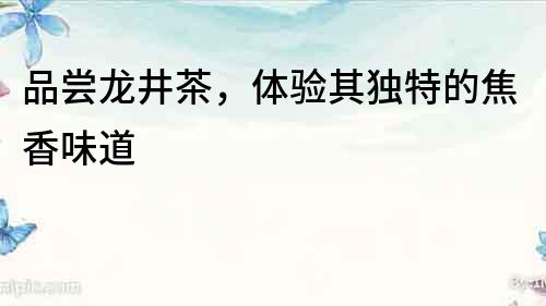品嘗龍井茶，體驗其獨特的焦香味道