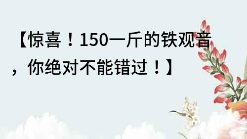 【驚喜！150一斤的鐵觀音，你絕對不能錯過！】