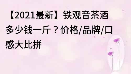 【2021最新】鐵觀音茶酒多少錢一斤？價格/品牌/口感大比拼