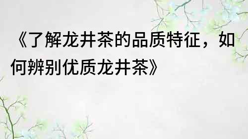 《了解龍井茶的品質特征，如何辨別優質龍井茶》