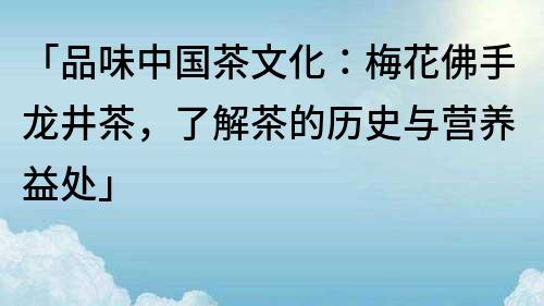 「品味中國茶文化：梅花佛手龍井茶，了解茶的歷史與營養益處」