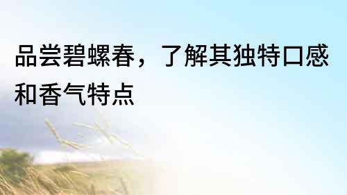 品嘗碧螺春，了解其獨特口感和香氣特點