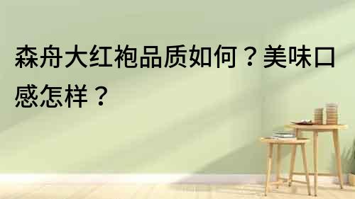森舟大紅袍品質如何？美味口感怎樣？