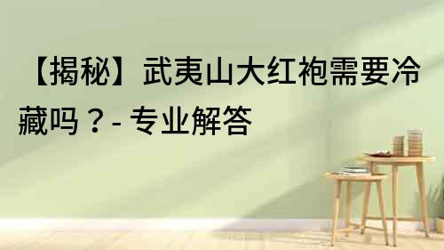 【揭秘】武夷山大紅袍需要冷藏嗎？- 專業解答
