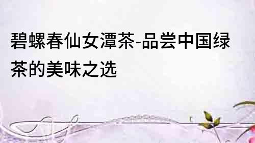 碧螺春仙女潭茶-品嘗中國綠茶的美味之選