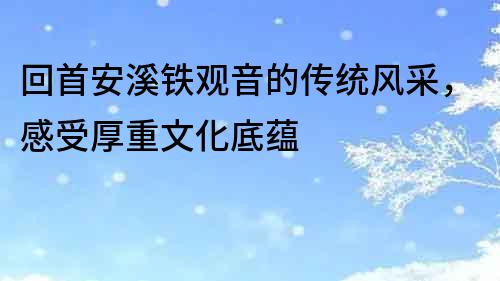 回首安溪鐵觀音的傳統(tǒng)風(fēng)采，感受厚重文化底蘊