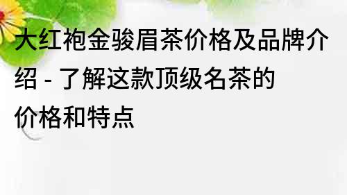 大紅袍金駿眉茶價格及品牌介紹 - 了解這款頂級名茶的價格和特點