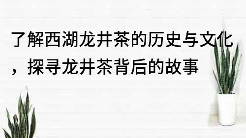 了解西湖龍井茶的歷史與文化，探尋龍井茶背后的故事