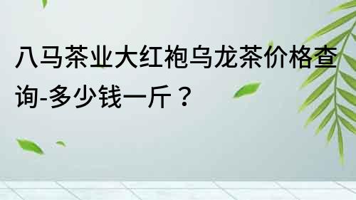 八馬茶業(yè)大紅袍烏龍茶價格查詢-多少錢一斤？