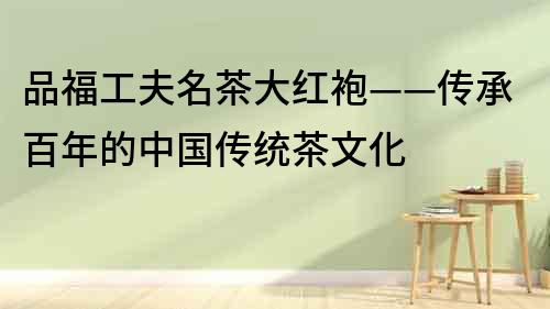 品福工夫名茶大紅袍——傳承百年的中國傳統茶文化