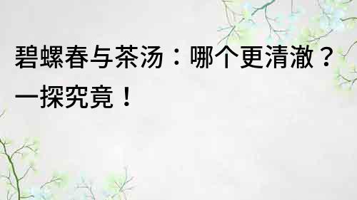 碧螺春與茶湯：哪個更清澈？一探究竟！