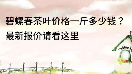 碧螺春茶葉價格一斤多少錢？最新報價請看這里