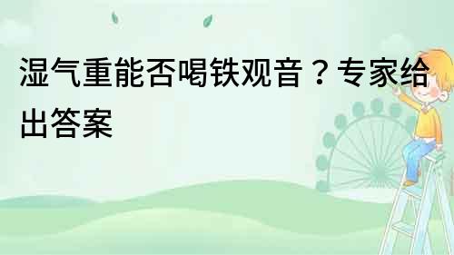 濕氣重能否喝鐵觀音？專家給出答案