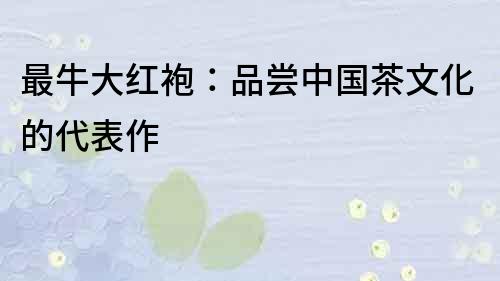 最牛大紅袍：品嘗中國茶文化的代表作