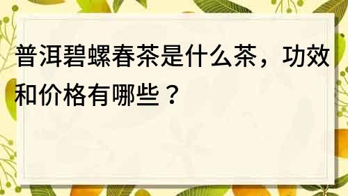 普洱碧螺春茶是什么茶，功效和價格有哪些？