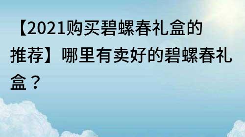 【2021購買碧螺春禮盒的推薦】哪里有賣好的碧螺春禮盒？