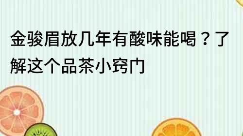 金駿眉放幾年有酸味能喝？了解這個品茶小竅門
